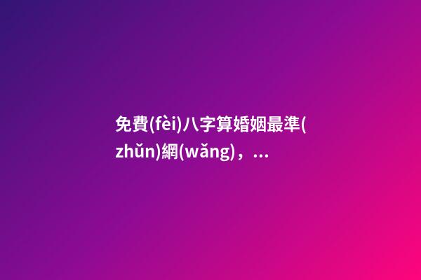 免費(fèi)八字算婚姻最準(zhǔn)網(wǎng)，生辰八字免費(fèi)算婚姻 八字免費(fèi)測(cè)算婚姻，最準(zhǔn)的八字合婚免費(fèi)的